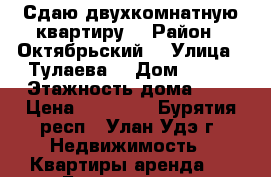 Сдаю двухкомнатную квартиру  › Район ­ Октябрьский  › Улица ­ Тулаева  › Дом ­ 134 › Этажность дома ­ 5 › Цена ­ 12 000 - Бурятия респ., Улан-Удэ г. Недвижимость » Квартиры аренда   . Бурятия респ.